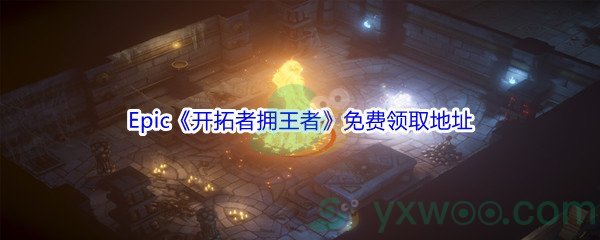 2021Epic商城12月25日开拓者拥王者怎么才能免费领取呢_Epic商城12月25日开拓者拥王者Pathfinder Kingmaker免费领取地址[图文]