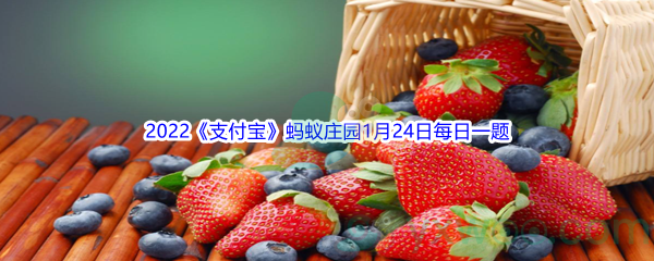 支付宝蚂蚁庄园甜度越高的水果,热量也_2022支付宝蚂蚁庄园1月24日每日一题答案(2)[图文]