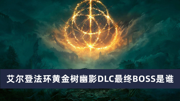 艾尔登法环黄金树幽影DLC最终BOSS是谁