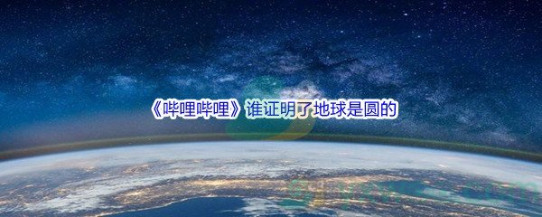 《哔哩哔哩》谁证明了地球是圆的