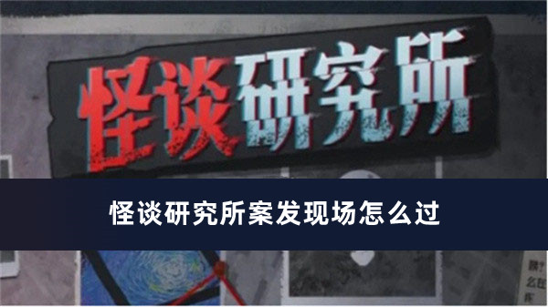 怪谈研究所案发现场过关方法推荐_怪谈研究所案发现场怎么过