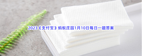 人们日常用的纸巾有保质期吗_2023支付宝蚂蚁庄园1月10日每日一题答案[图文]