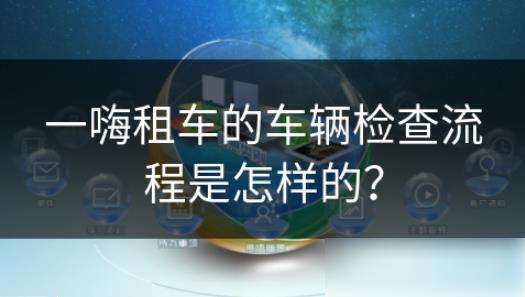 一嗨租车如何验车_一嗨租车的车辆检查流程是怎样的