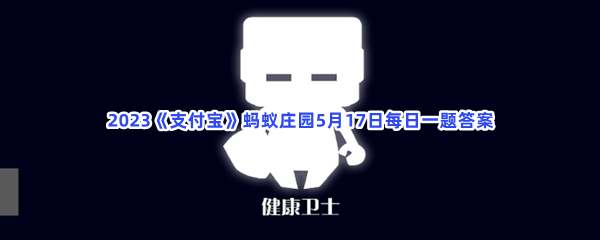 2023《支付宝》蚂蚁庄园5月17日每日一题答案