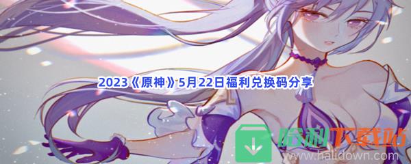 2023《原神》5月22日福利兑换码分享