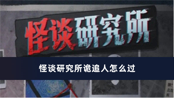 怪谈研究所诡追人过关方法推荐_怪谈研究所诡追人怎么过