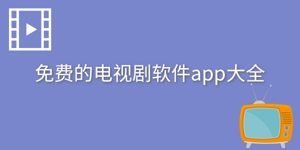 免费的电视剧软件app下载_2024免费的电视剧软件app下载大全